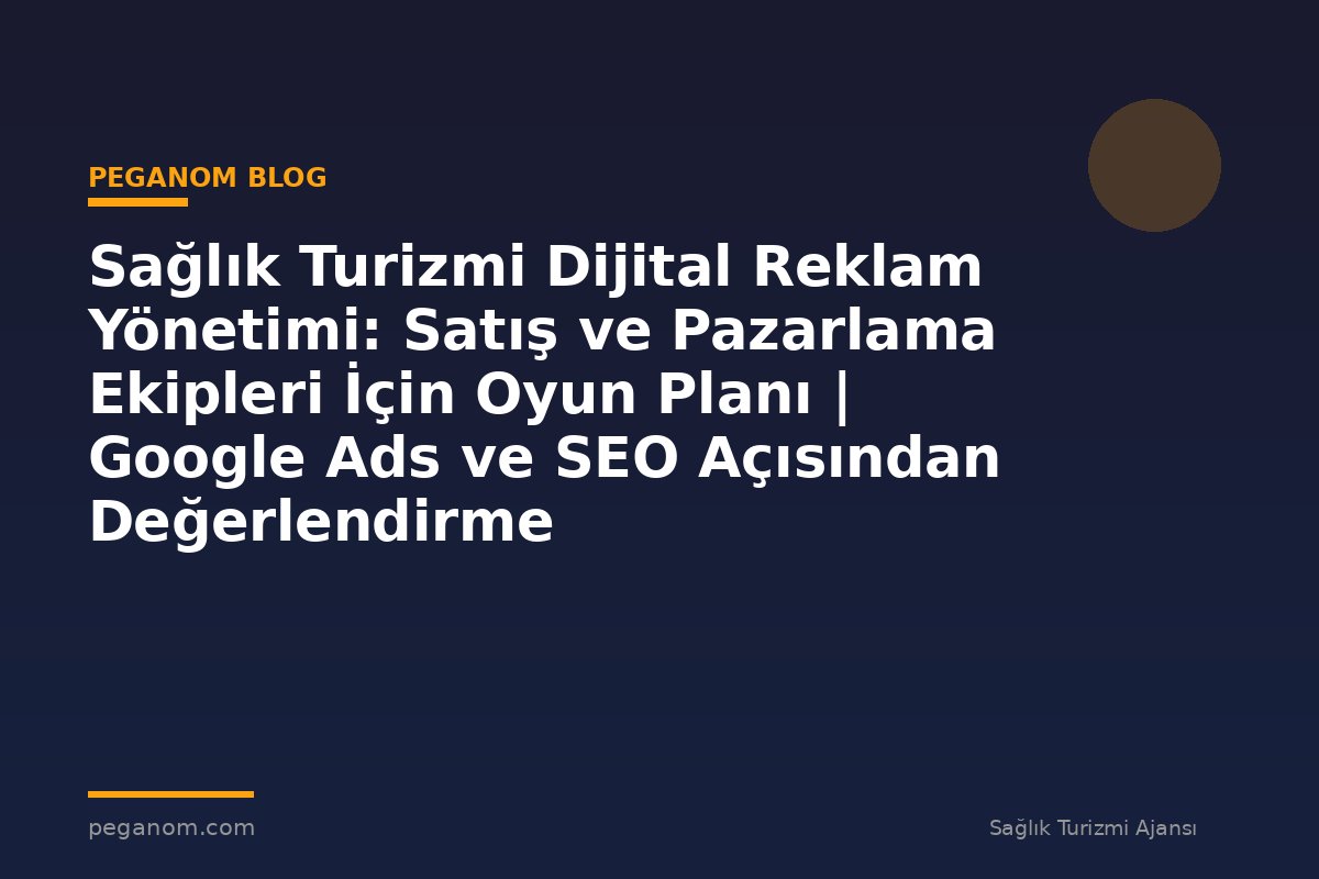 Sağlık Turizmi Dijital Reklam Yönetimi: Satış ve Pazarlama Ekipleri İçin Oyun Planı | Google Ads ve SEO Açısından Değerlendirme