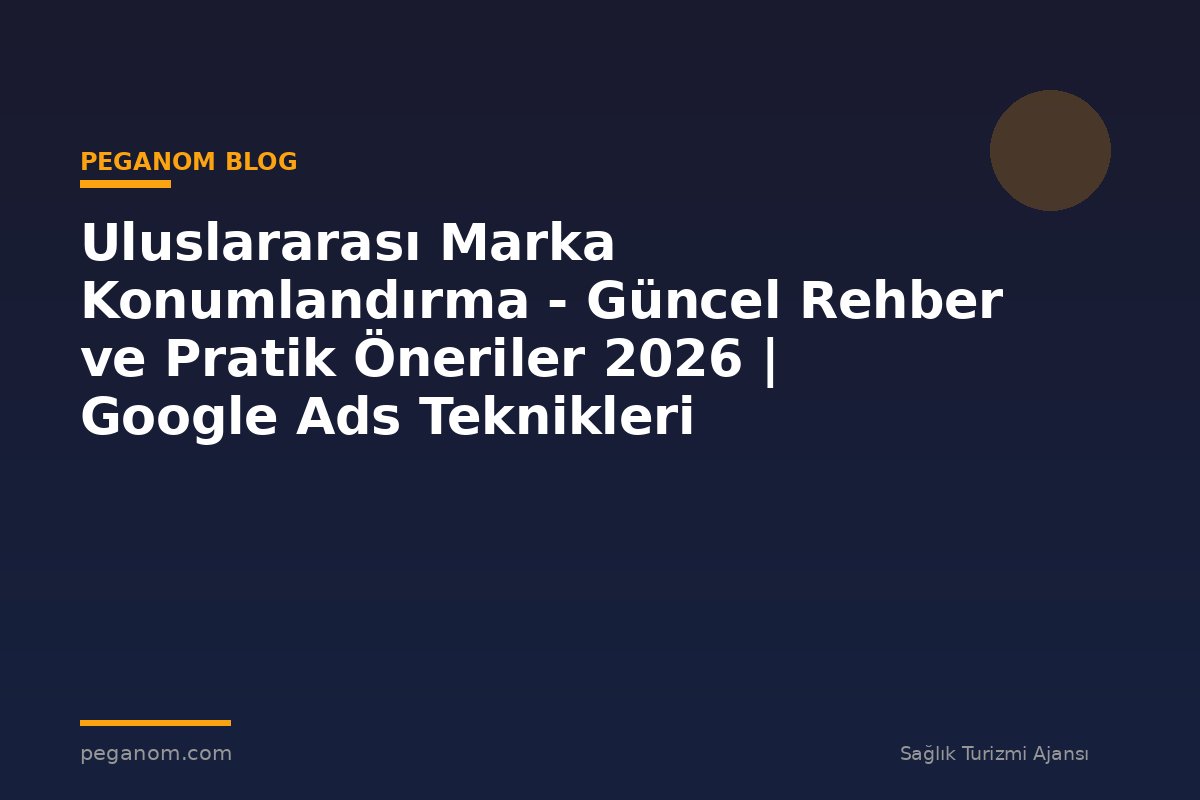 Uluslararası Marka Konumlandırma - Güncel Rehber ve Pratik Öneriler 2026 | Google Ads Teknikleri