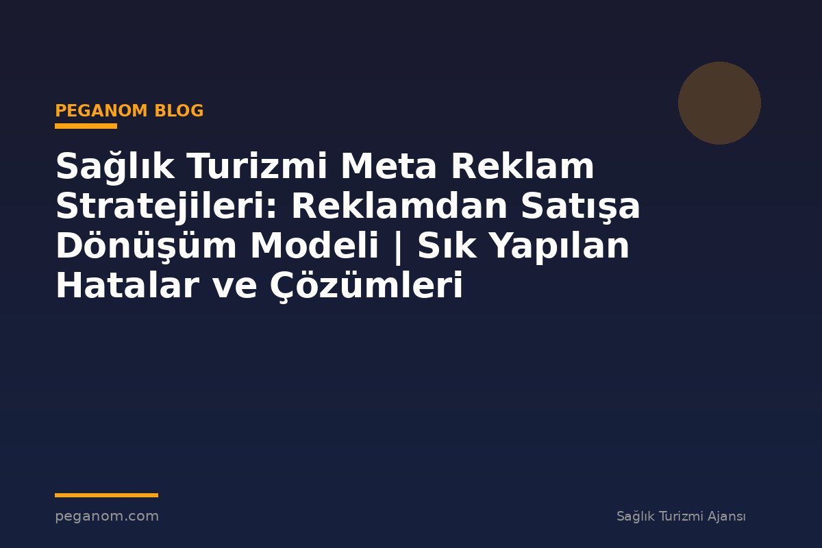 Sağlık Turizmi Meta Reklam Stratejileri: Reklamdan Satışa Dönüşüm Modeli | Sık Yapılan Hatalar ve Çözümleri