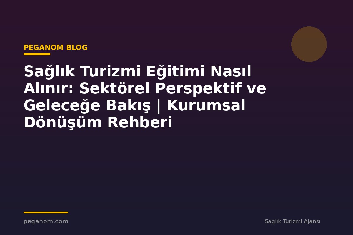 Sağlık Turizmi Eğitimi Nasıl Alınır: Sektörel Perspektif ve Geleceğe Bakış | Kurumsal Dönüşüm Rehberi