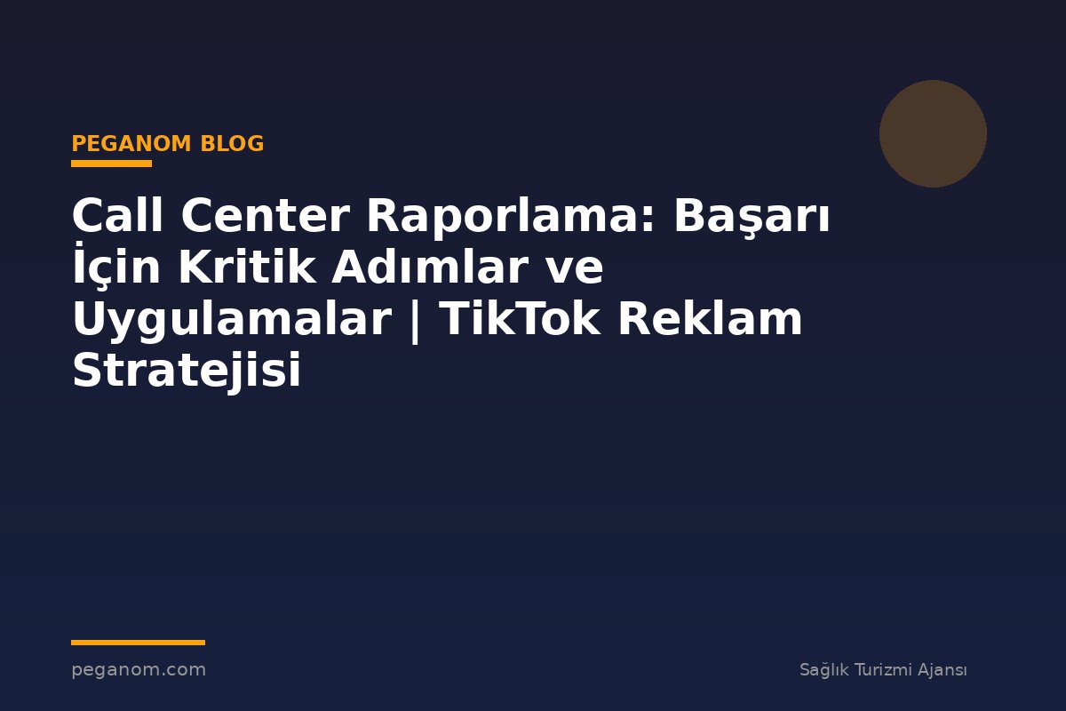 Call Center Raporlama: Başarı İçin Kritik Adımlar ve Uygulamalar | TikTok Reklam Stratejisi