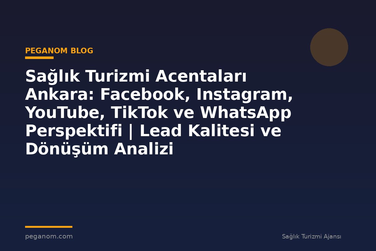 Sağlık Turizmi Acentaları Ankara: Facebook, Instagram, YouTube, TikTok ve WhatsApp Perspektifi | Lead Kalitesi ve Dönüşüm Analizi