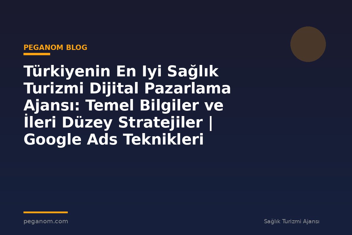 Türkiyenin En Iyi Sağlık Turizmi Dijital Pazarlama Ajansı: Temel Bilgiler ve İleri Düzey Stratejiler | Google Ads Teknikleri