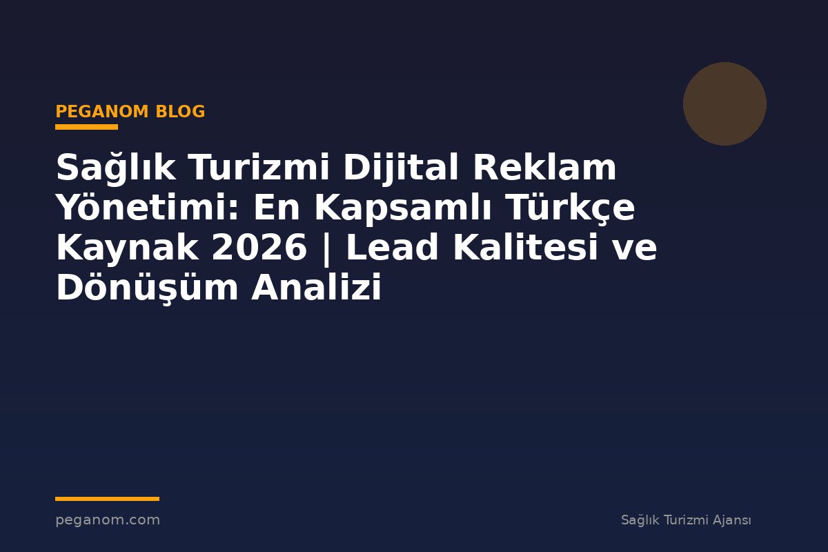Sağlık Turizmi Dijital Reklam Yönetimi: En Kapsamlı Türkçe Kaynak 2026 | Lead Kalitesi ve Dönüşüm Analizi