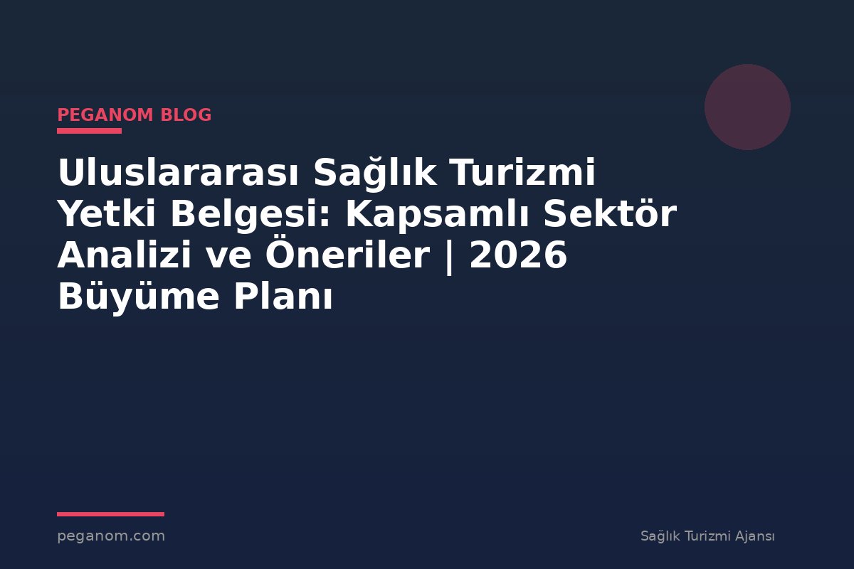 Uluslararası Sağlık Turizmi Yetki Belgesi: Kapsamlı Sektör Analizi ve Öneriler | 2026 Büyüme Planı
