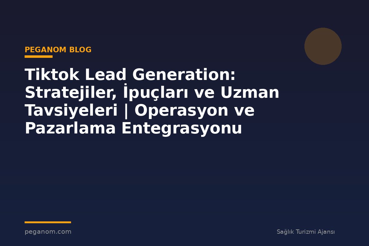 Tiktok Lead Generation: Stratejiler, İpuçları ve Uzman Tavsiyeleri | Operasyon ve Pazarlama Entegrasyonu