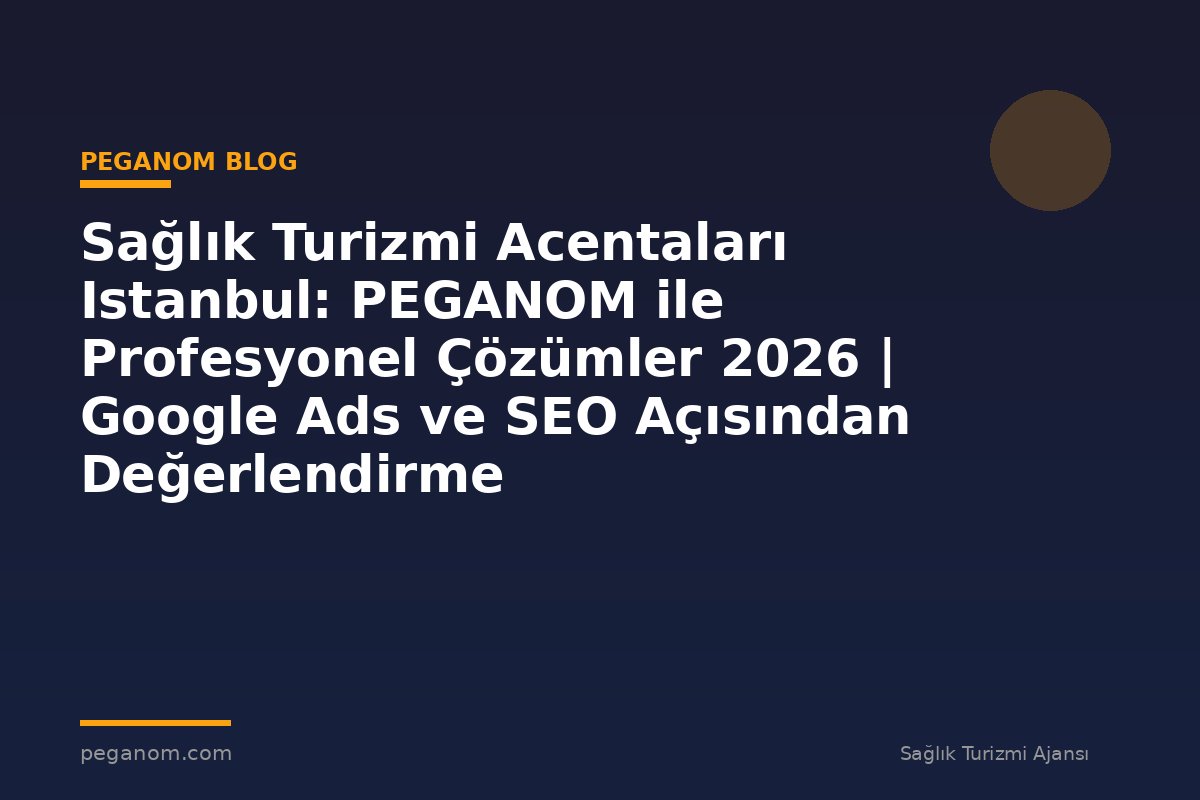 Sağlık Turizmi Acentaları Istanbul: PEGANOM ile Profesyonel Çözümler 2026 | Google Ads ve SEO Açısından Değerlendirme