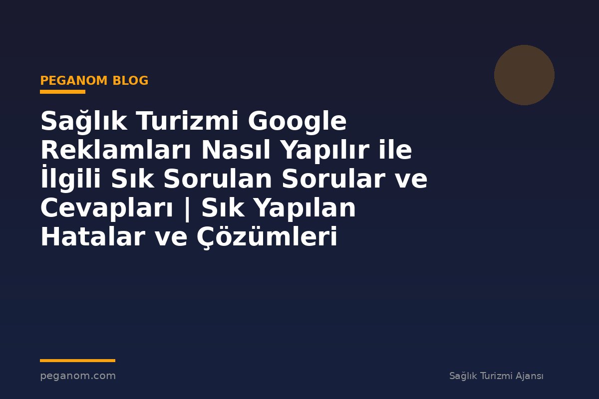 Sağlık Turizmi Google Reklamları Nasıl Yapılır ile İlgili Sık Sorulan Sorular ve Cevapları | Sık Yapılan Hatalar ve Çözümleri