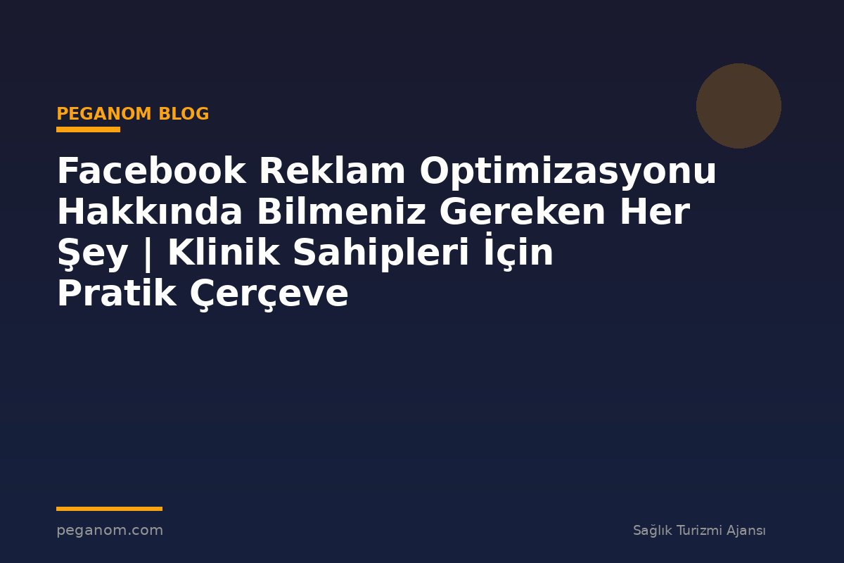 Facebook Reklam Optimizasyonu Hakkında Bilmeniz Gereken Her Şey | Klinik Sahipleri İçin Pratik Çerçeve