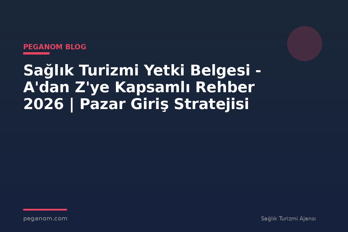 Sağlık Turizmi Yetki Belgesi - A'dan Z'ye Kapsamlı Rehber 2026 | Pazar Giriş Stratejisi