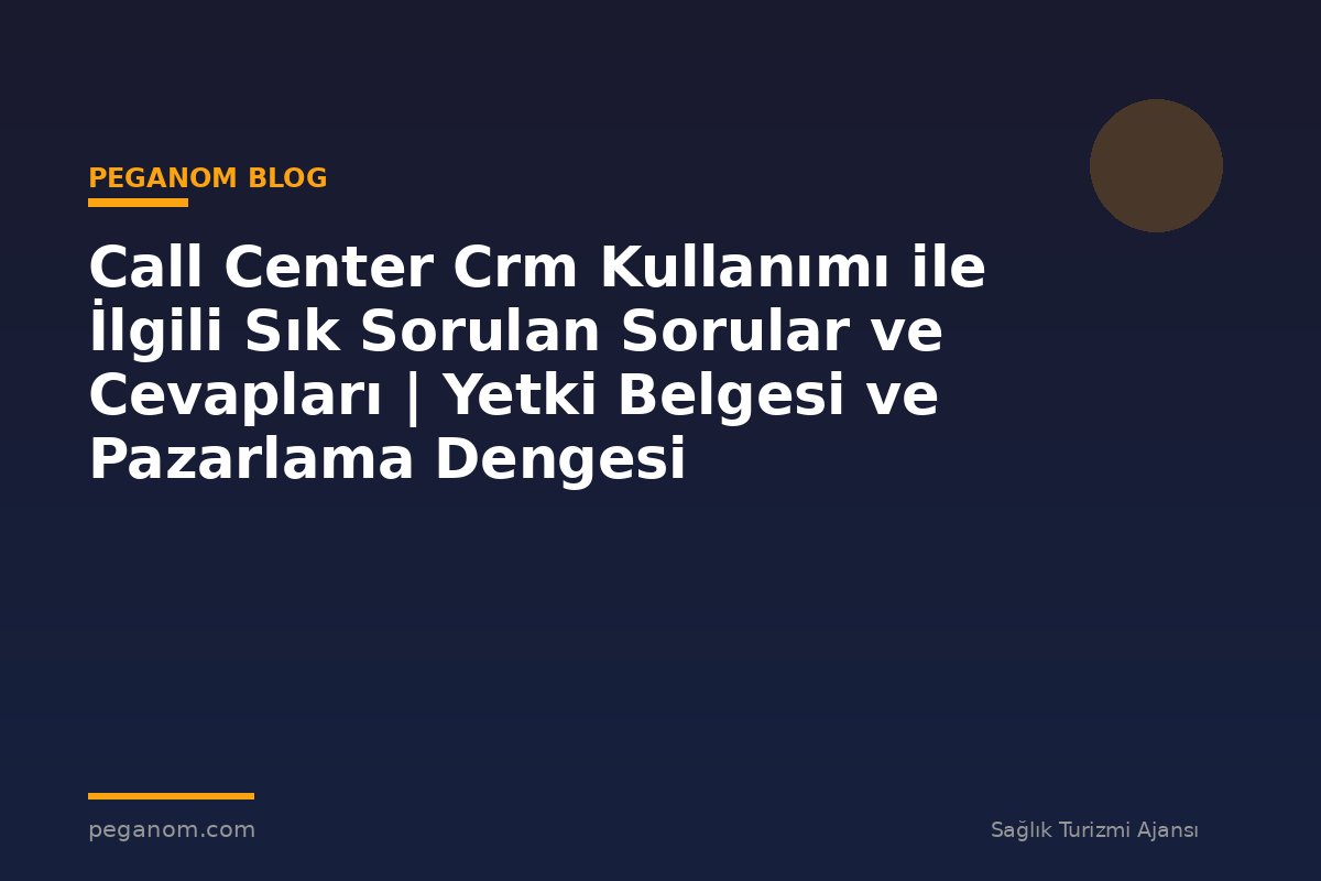 Call Center Crm Kullanımı ile İlgili Sık Sorulan Sorular ve Cevapları | Yetki Belgesi ve Pazarlama Dengesi