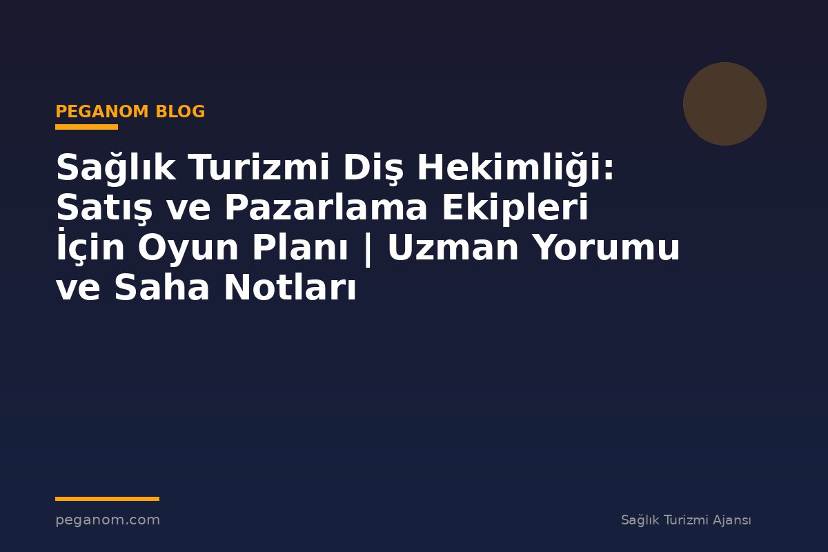 Sağlık Turizmi Diş Hekimliği: Satış ve Pazarlama Ekipleri İçin Oyun Planı | Uzman Yorumu ve Saha Notları