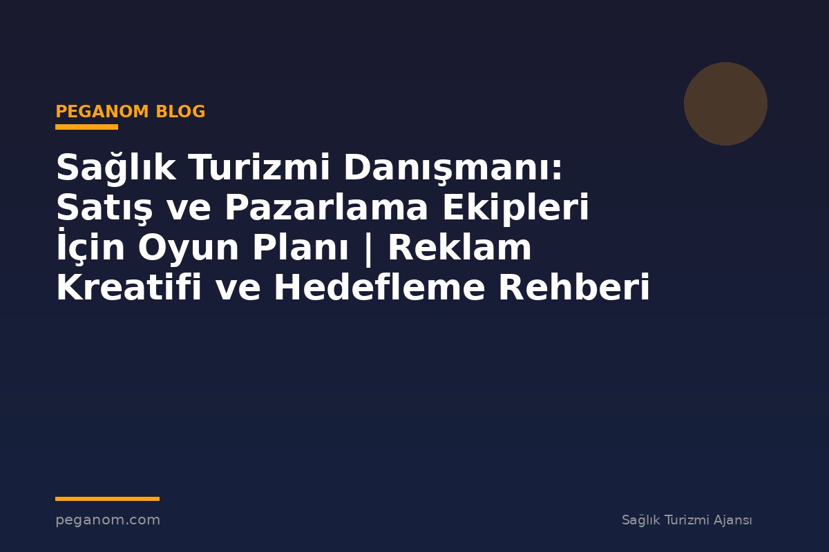 Sağlık Turizmi Danışmanı: Satış ve Pazarlama Ekipleri İçin Oyun Planı | Reklam Kreatifi ve Hedefleme Rehberi