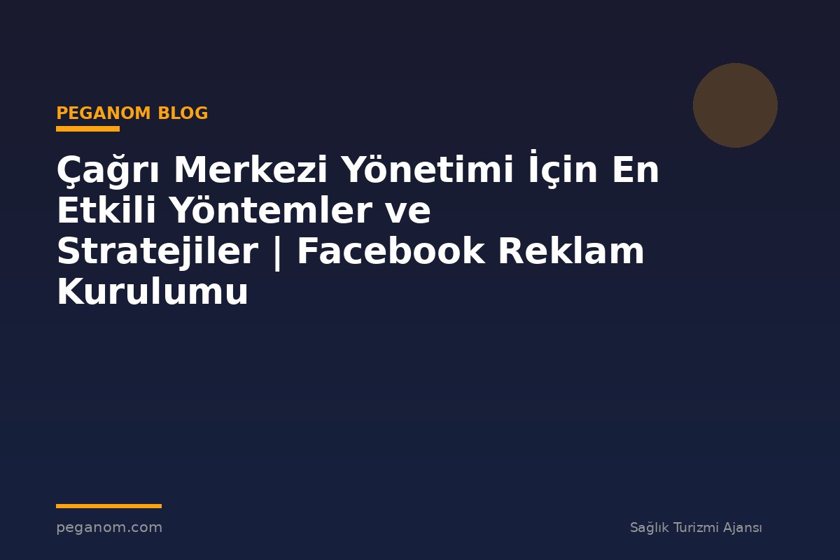 Çağrı Merkezi Yönetimi İçin En Etkili Yöntemler ve Stratejiler | Facebook Reklam Kurulumu