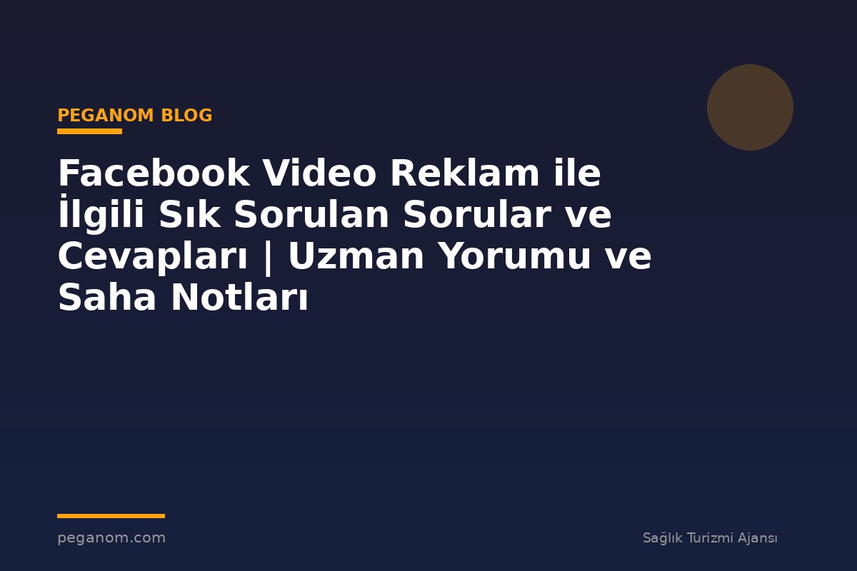 Facebook Video Reklam ile İlgili Sık Sorulan Sorular ve Cevapları | Uzman Yorumu ve Saha Notları