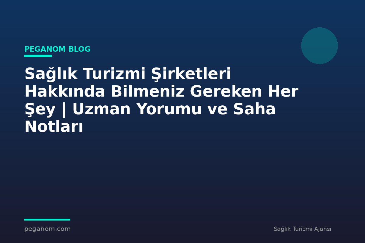 Sağlık Turizmi Şirketleri Hakkında Bilmeniz Gereken Her Şey | Uzman Yorumu ve Saha Notları