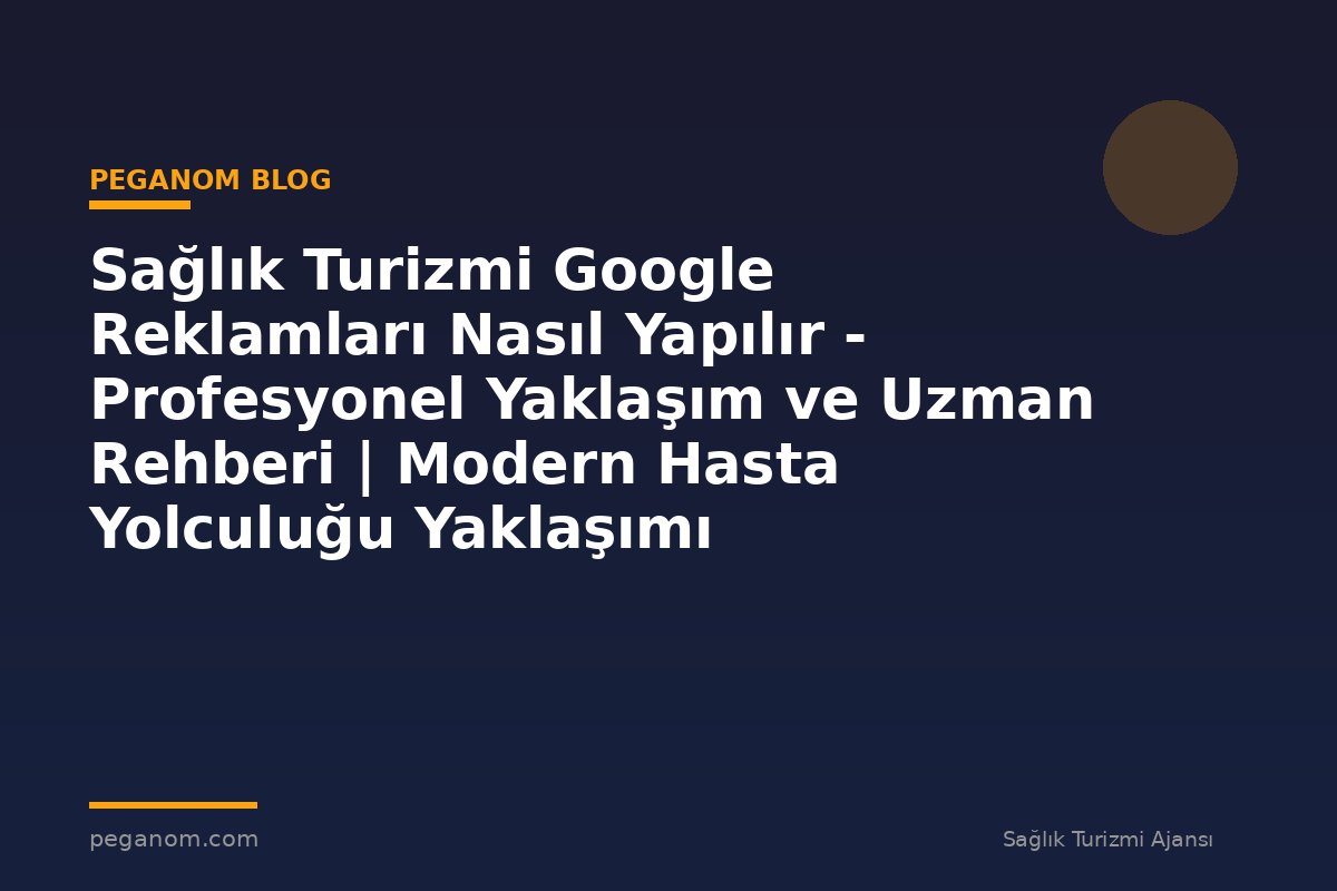Sağlık Turizmi Google Reklamları Nasıl Yapılır - Profesyonel Yaklaşım ve Uzman Rehberi | Modern Hasta Yolculuğu Yaklaşımı