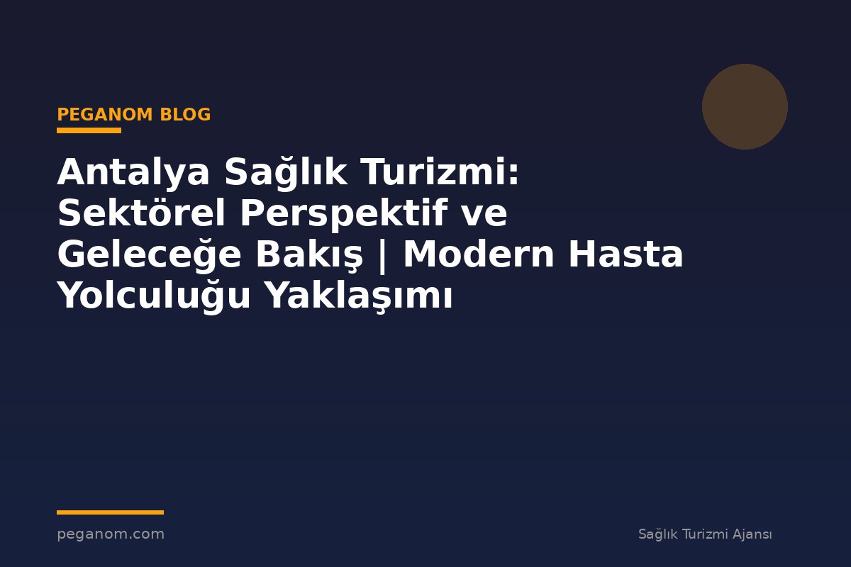 Antalya Sağlık Turizmi: Sektörel Perspektif ve Geleceğe Bakış | Modern Hasta Yolculuğu Yaklaşımı