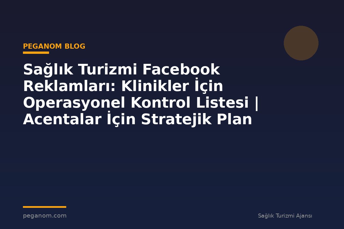 Sağlık Turizmi Facebook Reklamları: Klinikler İçin Operasyonel Kontrol Listesi | Acentalar İçin Stratejik Plan