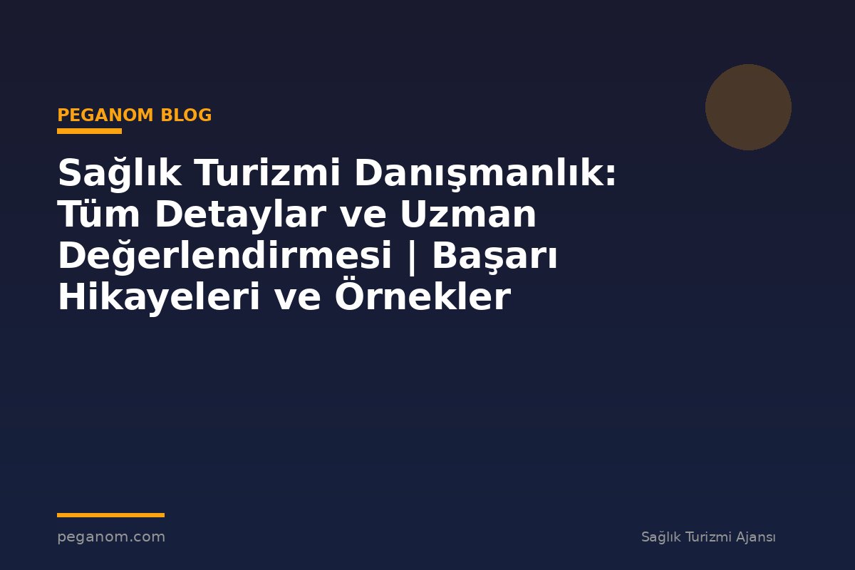 Sağlık Turizmi Danışmanlık: Tüm Detaylar ve Uzman Değerlendirmesi | Başarı Hikayeleri ve Örnekler