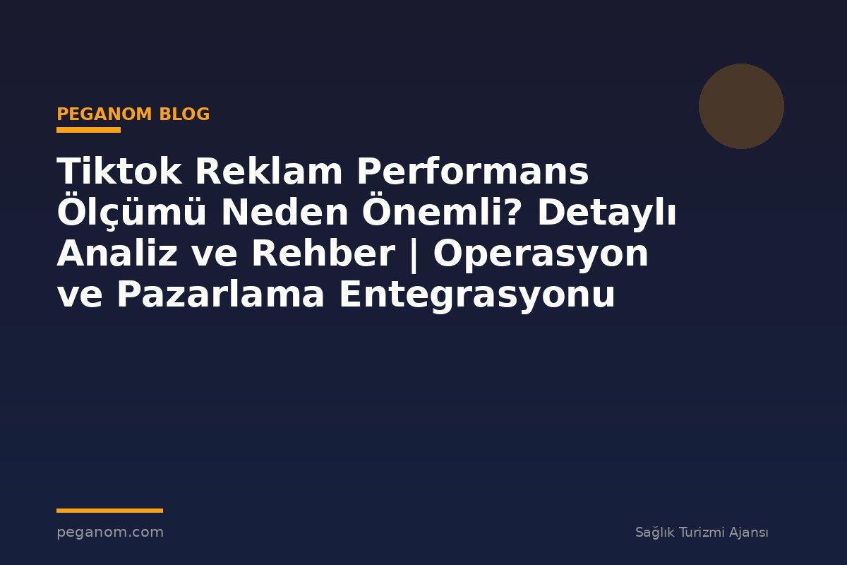 Tiktok Reklam Performans Ölçümü Neden Önemli? Detaylı Analiz ve Rehber | Operasyon ve Pazarlama Entegrasyonu