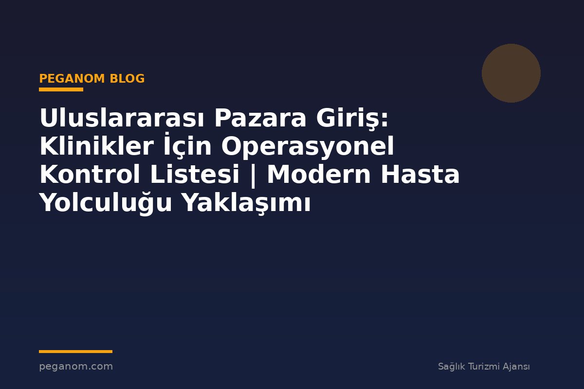Uluslararası Pazara Giriş: Klinikler İçin Operasyonel Kontrol Listesi | Modern Hasta Yolculuğu Yaklaşımı