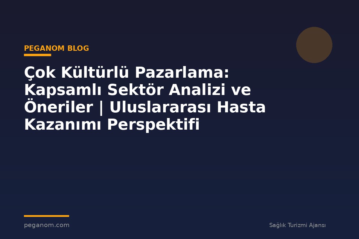 Çok Kültürlü Pazarlama: Kapsamlı Sektör Analizi ve Öneriler | Uluslararası Hasta Kazanımı Perspektifi