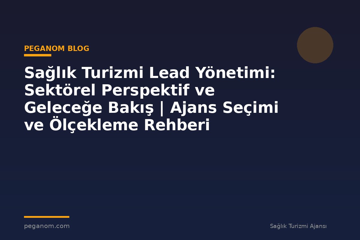 Sağlık Turizmi Lead Yönetimi: Sektörel Perspektif ve Geleceğe Bakış | Ajans Seçimi ve Ölçekleme Rehberi