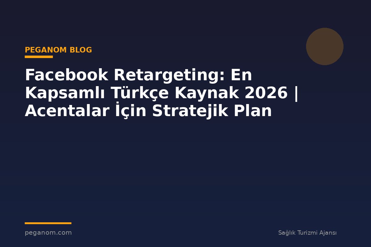Facebook Retargeting: En Kapsamlı Türkçe Kaynak 2026 | Acentalar İçin Stratejik Plan