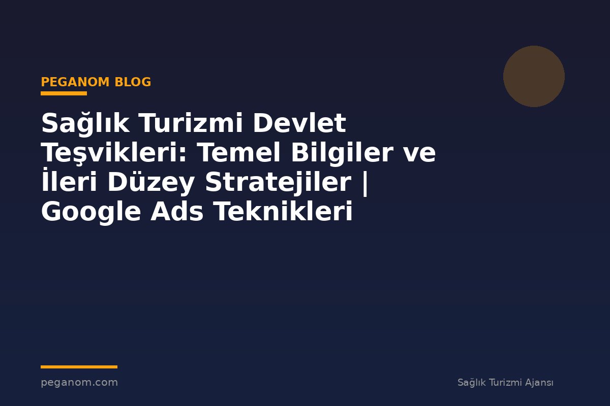 Sağlık Turizmi Devlet Teşvikleri: Temel Bilgiler ve İleri Düzey Stratejiler | Google Ads Teknikleri