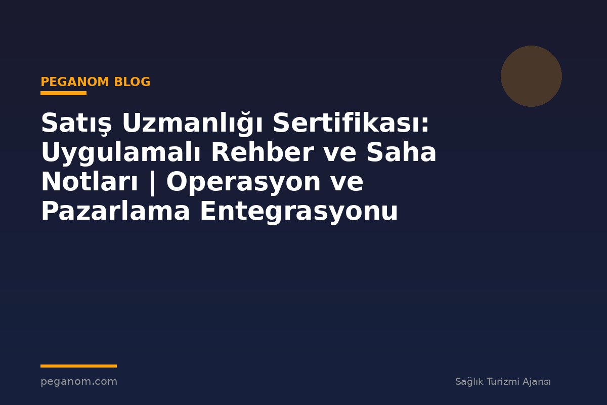 Satış Uzmanlığı Sertifikası: Uygulamalı Rehber ve Saha Notları | Operasyon ve Pazarlama Entegrasyonu