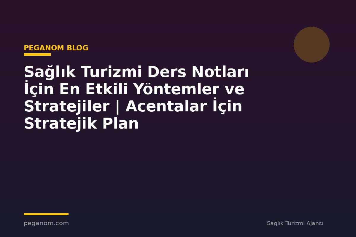 Sağlık Turizmi Ders Notları İçin En Etkili Yöntemler ve Stratejiler | Acentalar İçin Stratejik Plan
