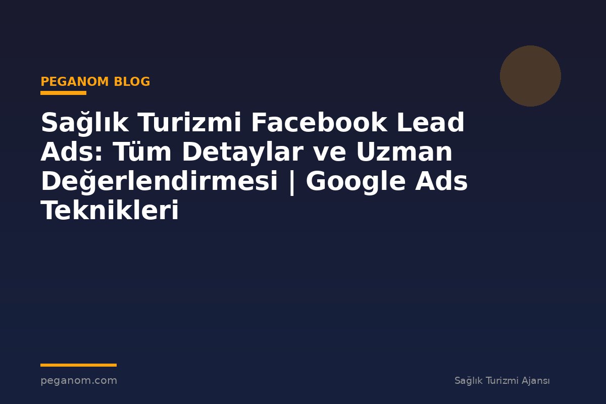 Sağlık Turizmi Facebook Lead Ads: Tüm Detaylar ve Uzman Değerlendirmesi | Google Ads Teknikleri