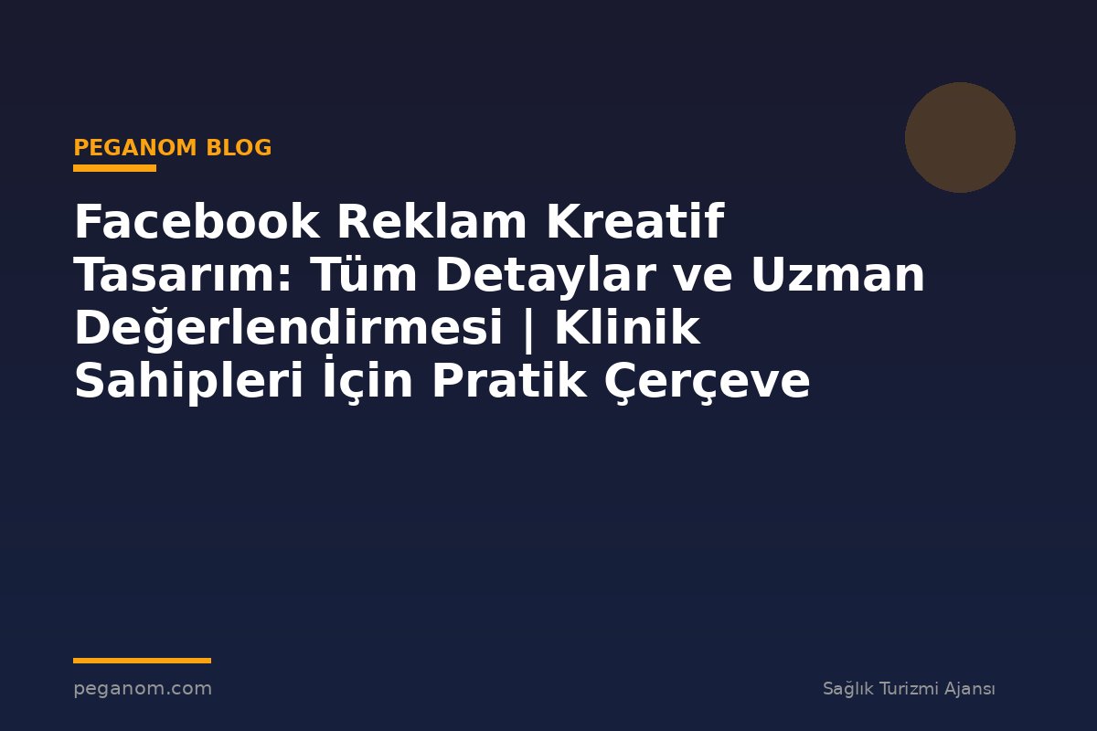 Facebook Reklam Kreatif Tasarım: Tüm Detaylar ve Uzman Değerlendirmesi | Klinik Sahipleri İçin Pratik Çerçeve