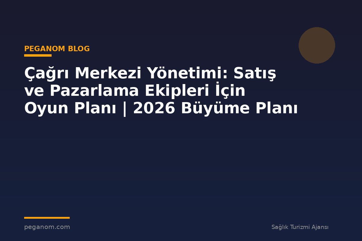 Çağrı Merkezi Yönetimi: Satış ve Pazarlama Ekipleri İçin Oyun Planı | 2026 Büyüme Planı