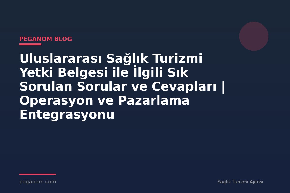Uluslararası Sağlık Turizmi Yetki Belgesi ile İlgili Sık Sorulan Sorular ve Cevapları | Operasyon ve Pazarlama Entegrasyonu