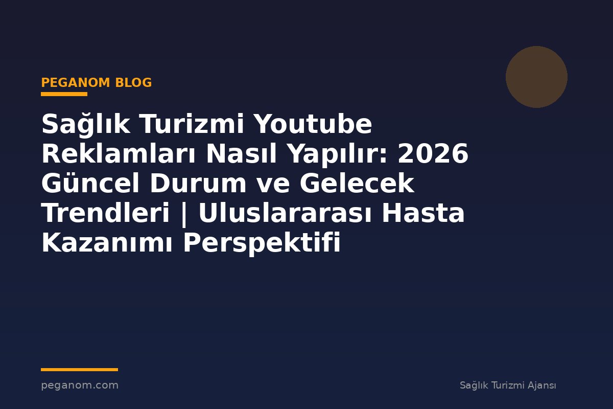 Sağlık Turizmi Youtube Reklamları Nasıl Yapılır: 2026 Güncel Durum ve Gelecek Trendleri | Uluslararası Hasta Kazanımı Perspektifi