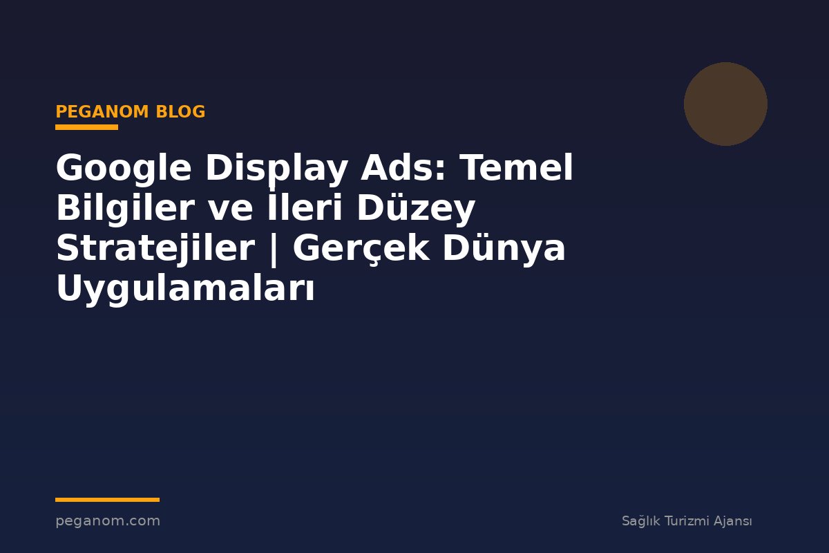 Google Display Ads: Temel Bilgiler ve İleri Düzey Stratejiler | Gerçek Dünya Uygulamaları