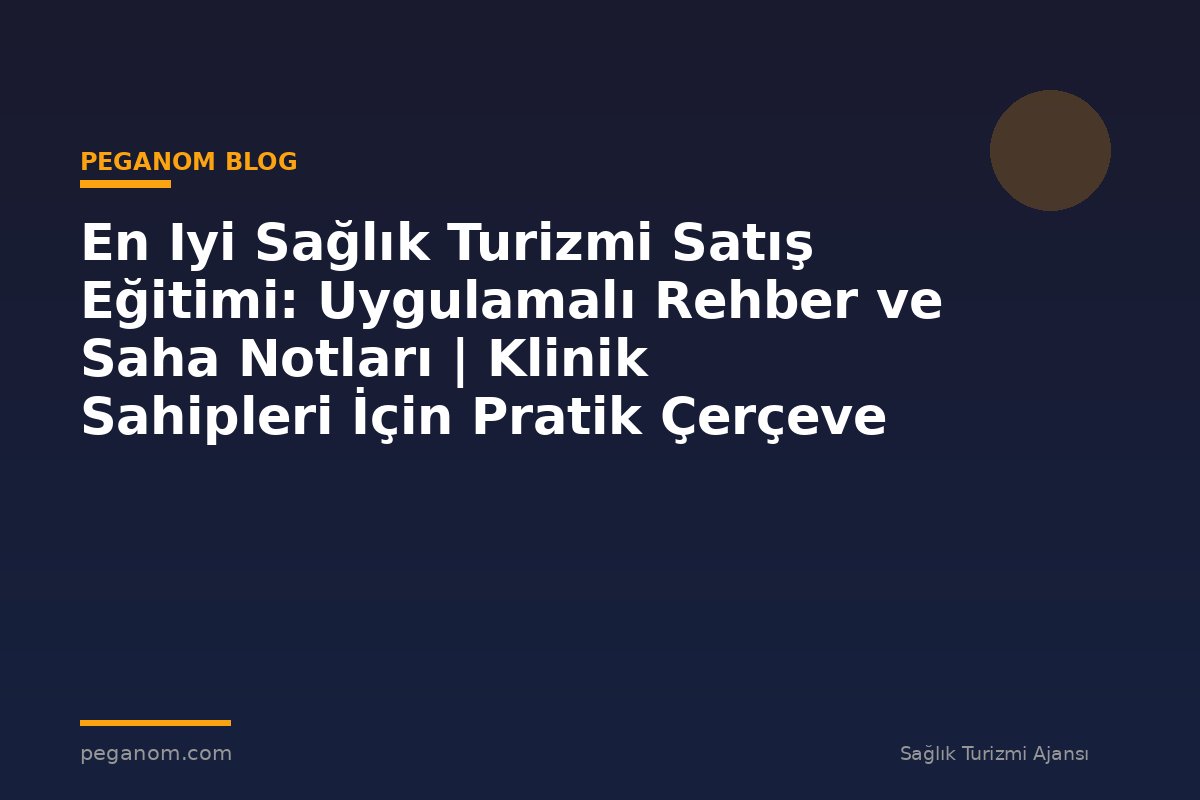 En Iyi Sağlık Turizmi Satış Eğitimi: Uygulamalı Rehber ve Saha Notları | Klinik Sahipleri İçin Pratik Çerçeve