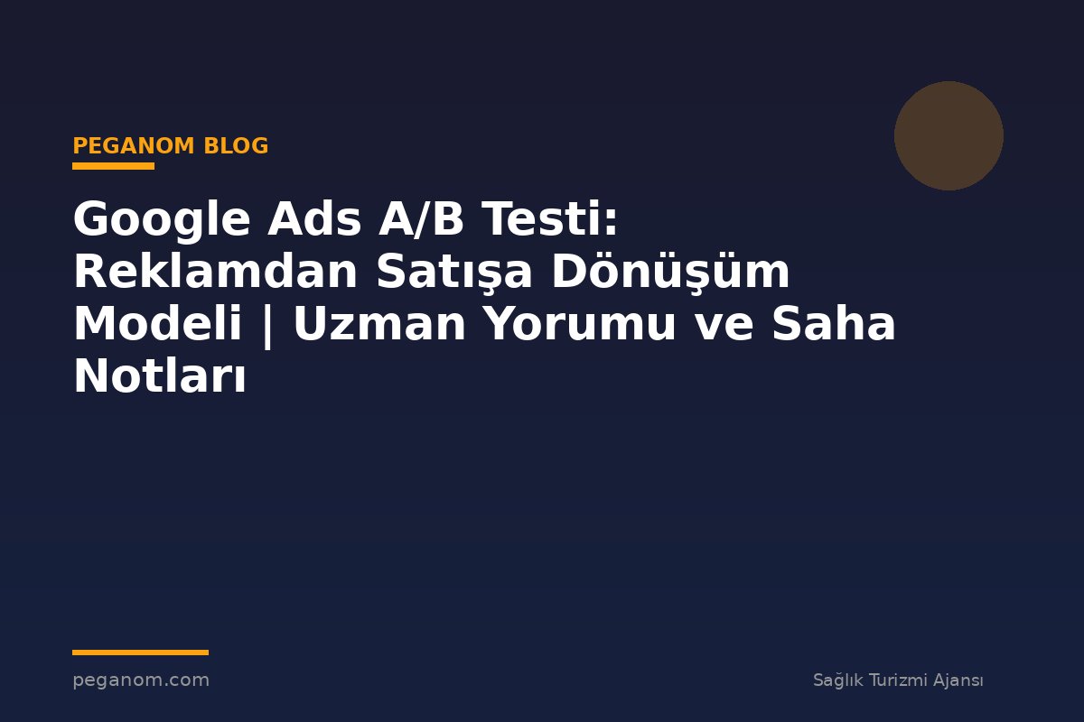 Google Ads A/B Testi: Reklamdan Satışa Dönüşüm Modeli | Uzman Yorumu ve Saha Notları