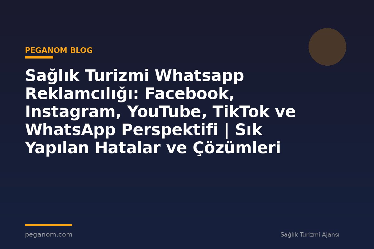 Sağlık Turizmi Whatsapp Reklamcılığı: Facebook, Instagram, YouTube, TikTok ve WhatsApp Perspektifi | Sık Yapılan Hatalar ve Çözümleri