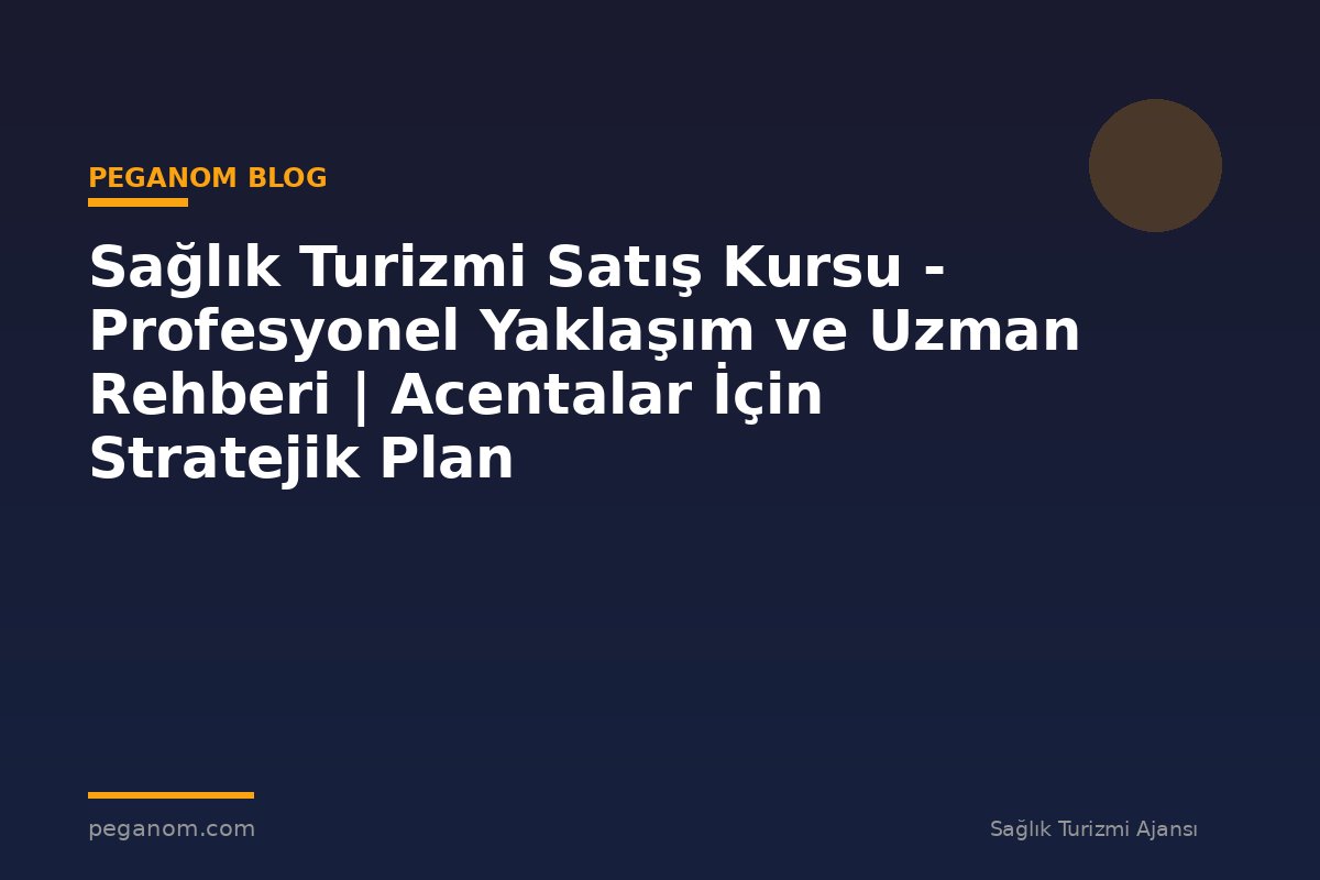 Sağlık Turizmi Satış Kursu - Profesyonel Yaklaşım ve Uzman Rehberi | Acentalar İçin Stratejik Plan
