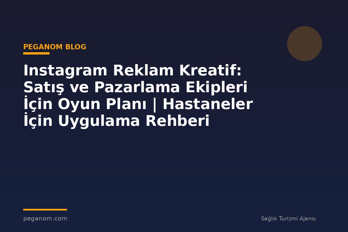 Instagram Reklam Kreatif: Satış ve Pazarlama Ekipleri İçin Oyun Planı | Hastaneler İçin Uygulama Rehberi