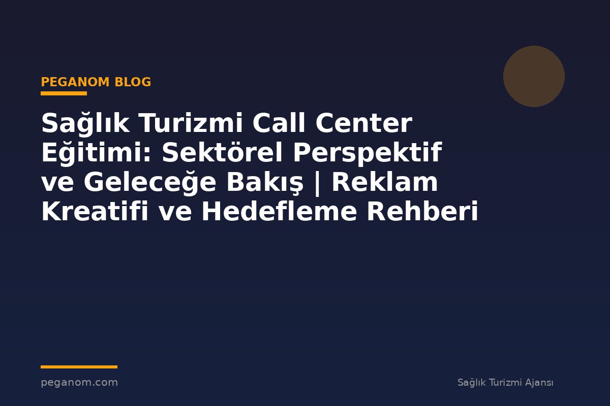 Sağlık Turizmi Call Center Eğitimi: Sektörel Perspektif ve Geleceğe Bakış | Reklam Kreatifi ve Hedefleme Rehberi