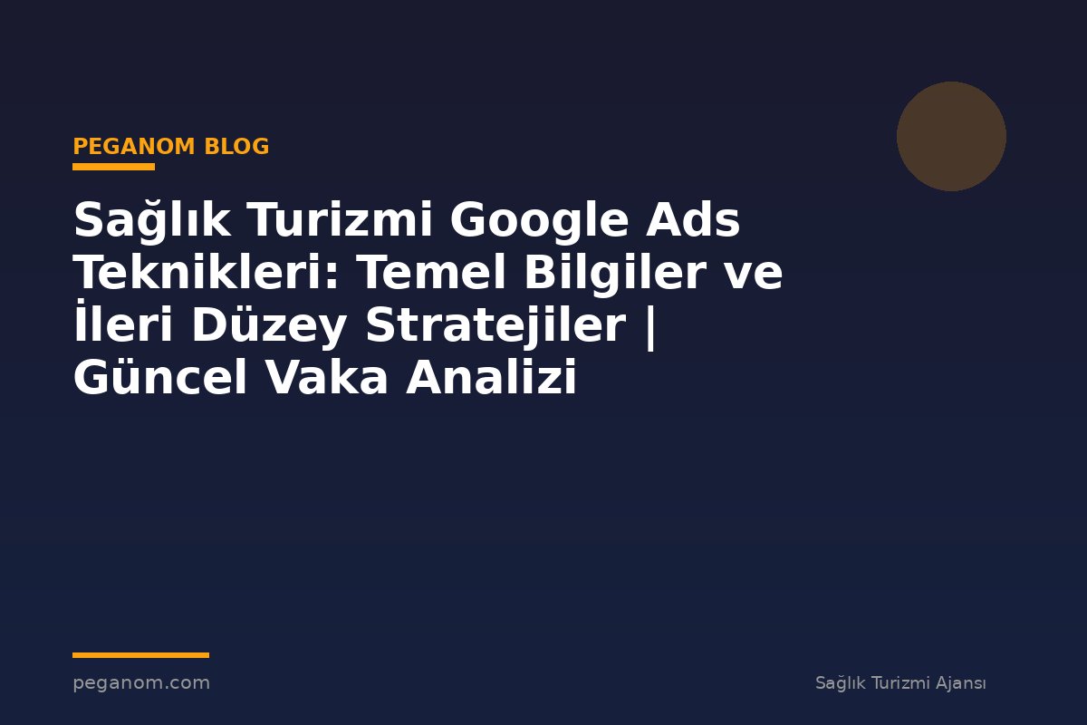 Sağlık Turizmi Google Ads Teknikleri: Temel Bilgiler ve İleri Düzey Stratejiler | Güncel Vaka Analizi