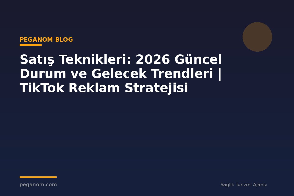 Satış Teknikleri: 2026 Güncel Durum ve Gelecek Trendleri | TikTok Reklam Stratejisi