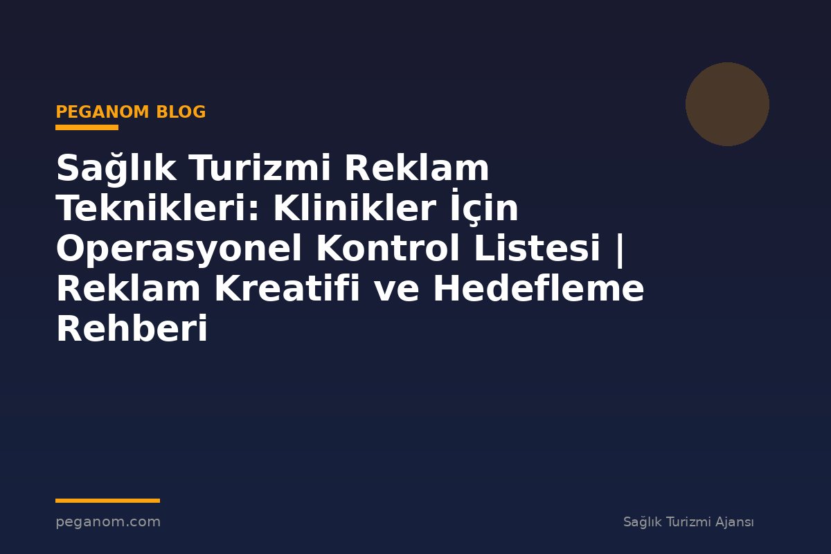 Sağlık Turizmi Reklam Teknikleri: Klinikler İçin Operasyonel Kontrol Listesi | Reklam Kreatifi ve Hedefleme Rehberi