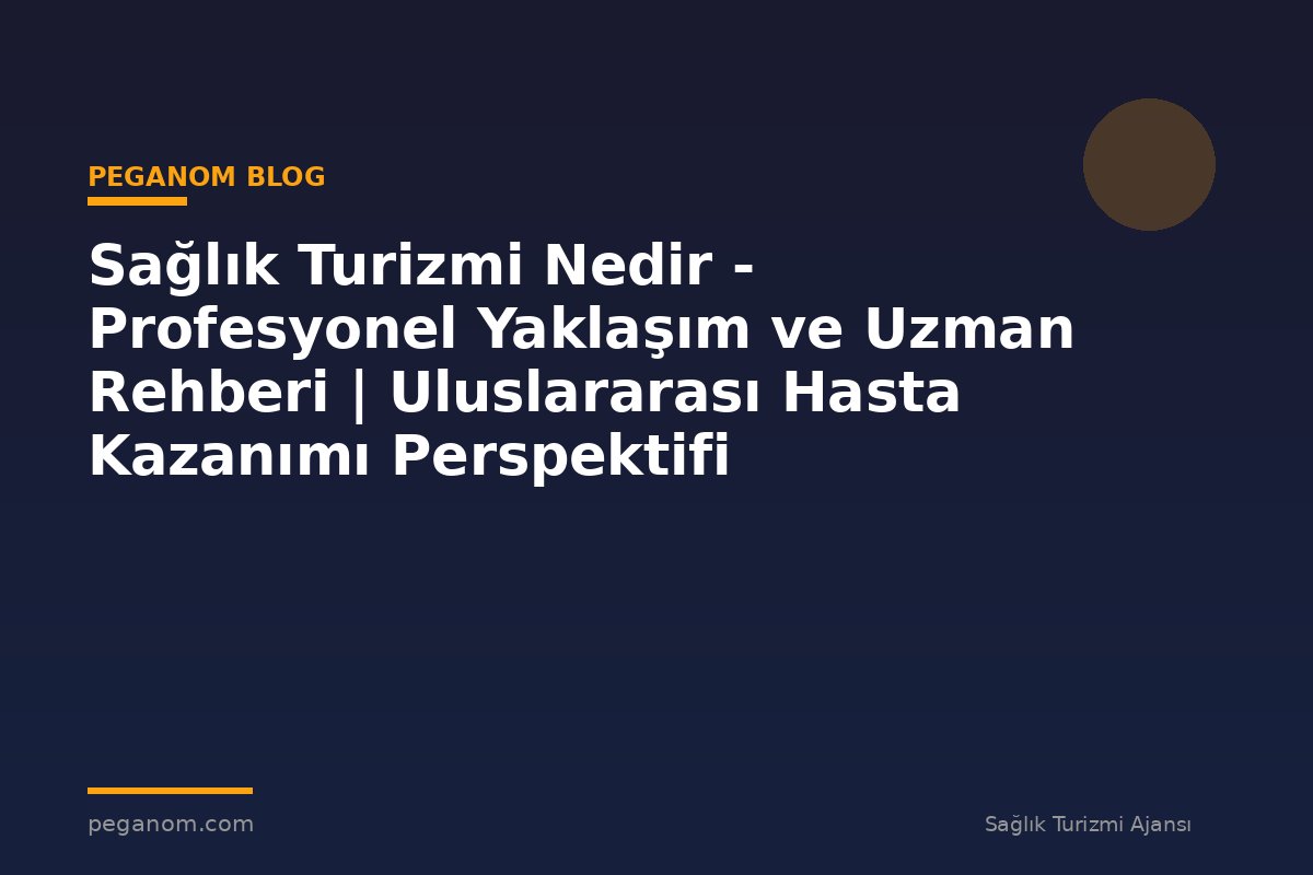 Sağlık Turizmi Nedir - Profesyonel Yaklaşım ve Uzman Rehberi | Uluslararası Hasta Kazanımı Perspektifi