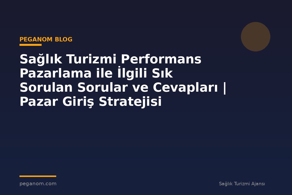 Sağlık Turizmi Performans Pazarlama ile İlgili Sık Sorulan Sorular ve Cevapları | Pazar Giriş Stratejisi