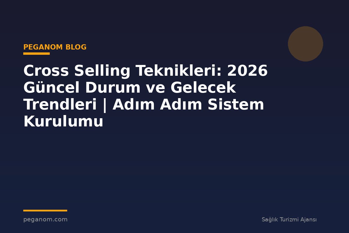 Cross Selling Teknikleri: 2026 Güncel Durum ve Gelecek Trendleri | Adım Adım Sistem Kurulumu